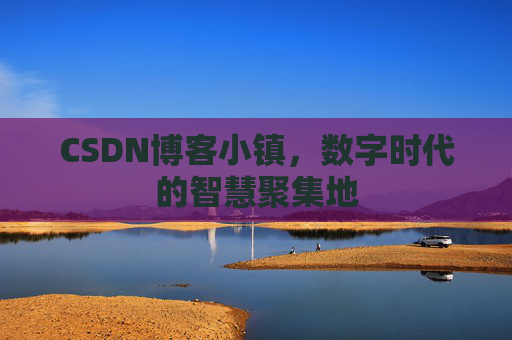CSDN博客小镇，数字时代的智慧聚集地